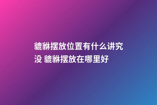 貔貅摆放位置有什么讲究没 貔貅摆放在哪里好